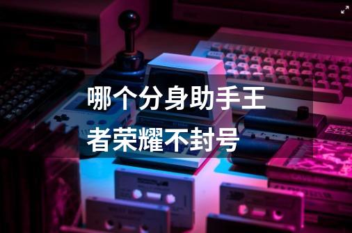 哪个分身助手王者荣耀不封号-第1张-游戏信息-龙启网