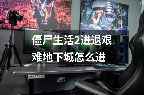 僵尸生活2进退艰难地下城怎么进-第1张-游戏信息-龙启网