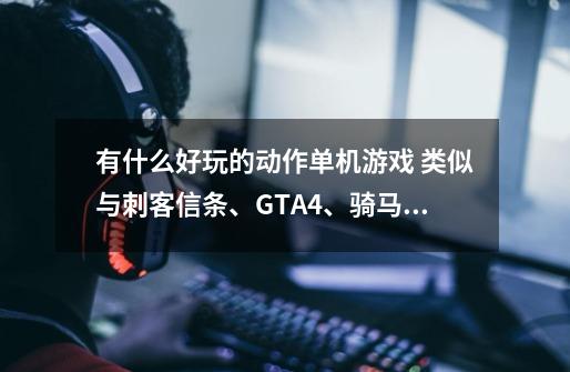 有什么好玩的动作单机游戏 类似与刺客信条、GTA4、骑马与砍杀之类的。第一人称射击的也可以。。-第1张-游戏信息-龙启网