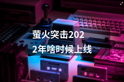 萤火突击2022年啥时候上线-第1张-游戏信息-龙启网