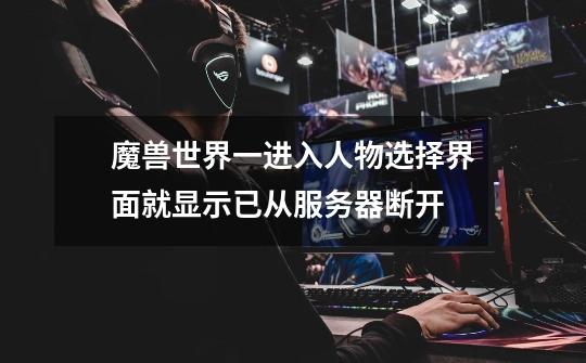 魔兽世界一进入人物选择界面就显示已从服务器断开-第1张-游戏信息-龙启网