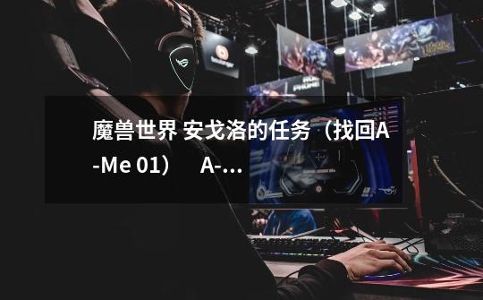 魔兽世界 安戈洛的任务（找回A-Me 01）    A-Me 01在哪-第1张-游戏信息-龙启网