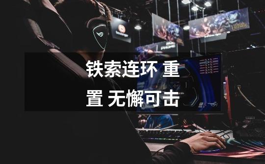 铁索连环 重置 无懈可击-第1张-游戏信息-龙启网