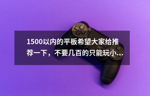1500以内的平板希望大家给推荐一下,不要几百的只能玩小游戏的机子-第1张-游戏信息-龙启网