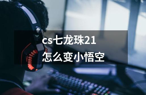 cs七龙珠2.1怎么变小悟空-第1张-游戏信息-龙启网