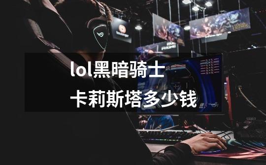 lol黑暗骑士卡莉斯塔多少钱-第1张-游戏信息-龙启网