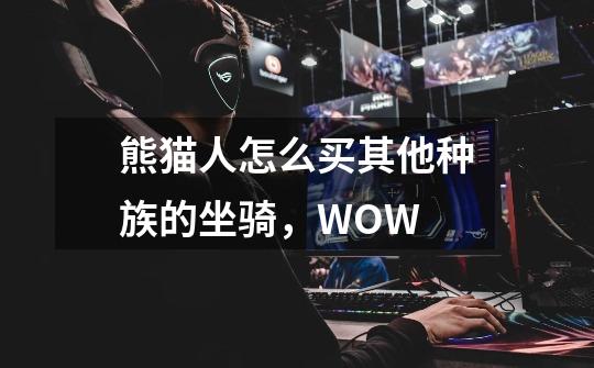 熊猫人怎么买其他种族的坐骑,WOW-第1张-游戏信息-龙启网