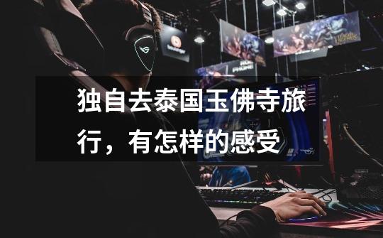 独自去泰国玉佛寺旅行,有怎样的感受-第1张-游戏信息-龙启网