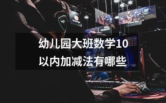 幼儿园大班数学10以内加减法有哪些-第1张-游戏信息-龙启网
