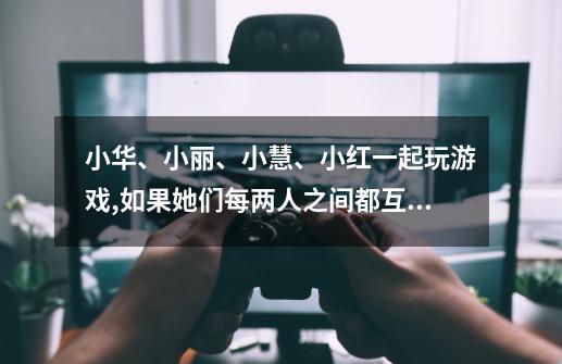 小华、小丽、小慧、小红一起玩游戏,如果她们每两人之间都互相拍一次手,那么她们之间一共要拍()次手.-第1张-游戏信息-龙启网