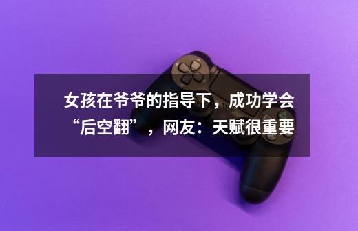 女孩在爷爷的指导下,成功学会“后空翻”,网友:天赋很重要-第1张-游戏信息-龙启网