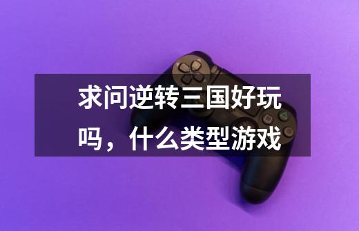 求问逆转三国好玩吗，什么类型游戏-第1张-游戏信息-龙启网