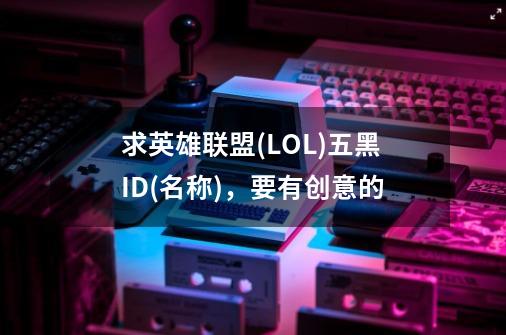 求英雄联盟(LOL)五黑ID(名称),要有创意的-第1张-游戏信息-龙启网