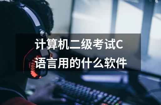 计算机二级考试C语言用的什么软件-第1张-游戏信息-龙启网