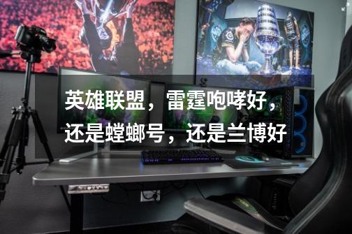 英雄联盟,雷霆咆哮好,还是螳螂号,还是兰博好-第1张-游戏信息-龙启网