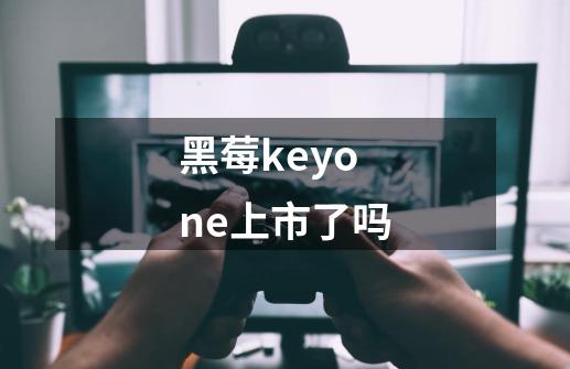 黑莓keyone上市了吗-第1张-游戏信息-龙启网