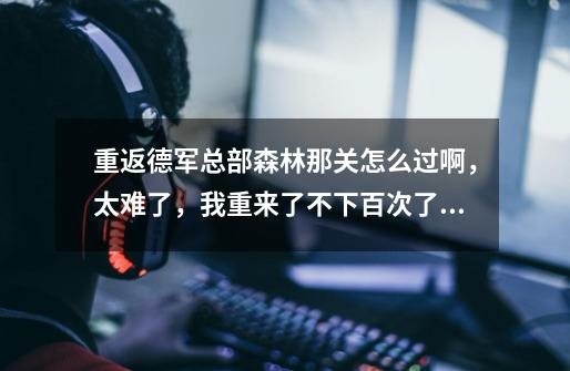 重返德军总部森林那关怎么过啊,太难了,我重来了不下百次了。-第1张-游戏信息-龙启网