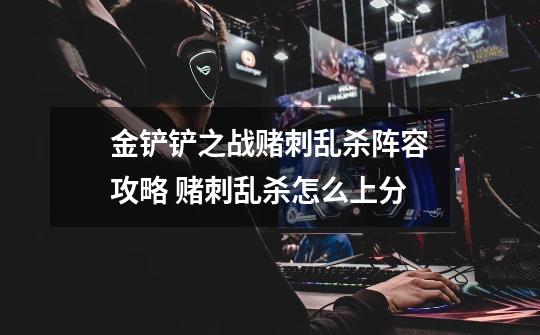 金铲铲之战赌刺乱杀阵容攻略 赌刺乱杀怎么上分-第1张-游戏信息-龙启网