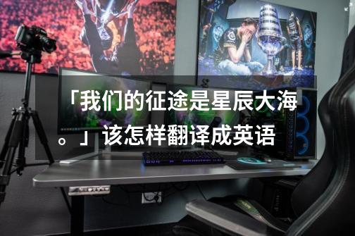 「我们的征途是星辰大海。」该怎样翻译成英语-第1张-游戏信息-龙启网