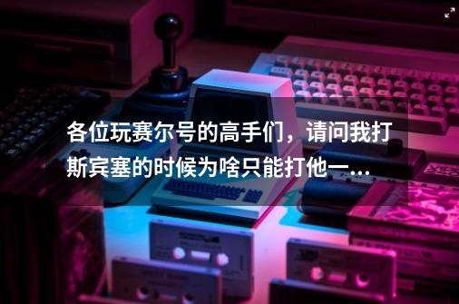 各位玩赛尔号的高手们,请问我打斯宾塞的时候为啥只能打他一滴血,求解或教我怎么打-第1张-游戏信息-龙启网