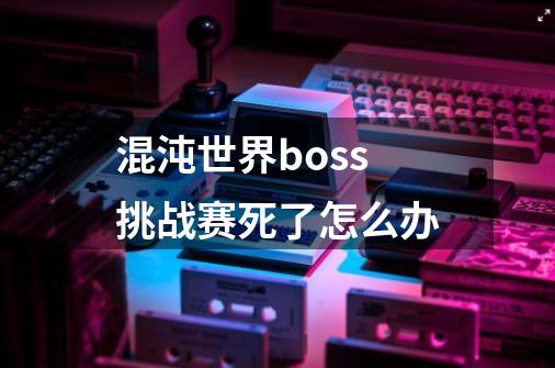 混沌世界boss挑战赛死了怎么办-第1张-游戏信息-龙启网