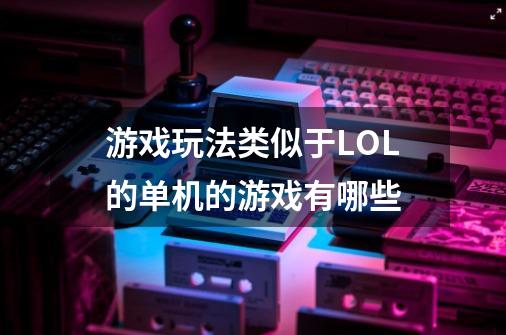 游戏玩法类似于LOL的单机的游戏有哪些-第1张-游戏信息-龙启网