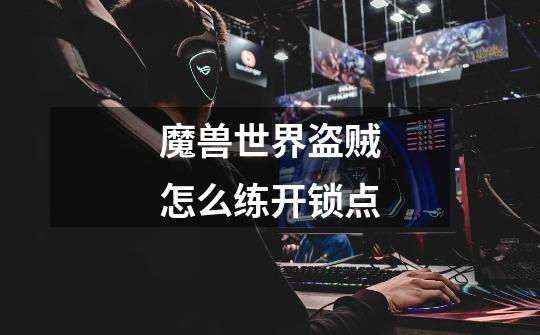 魔兽世界盗贼怎么练开锁点-第1张-游戏信息-龙启网