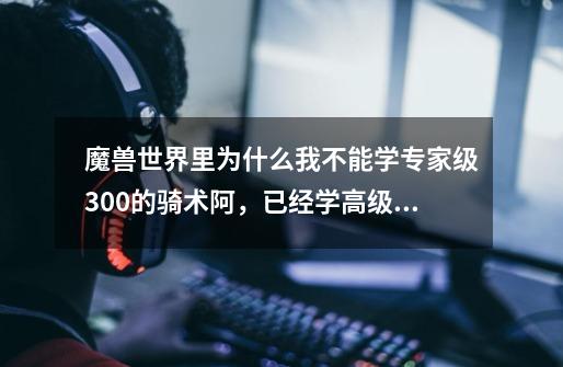 魔兽世界里为什么我不能学专家级300的骑术阿,已经学高级骑术了,已经80级别了,在影月村和达拉然都没有-第1张-游戏信息-龙启网