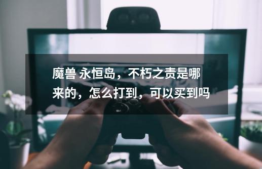 魔兽 永恒岛,不朽之责是哪来的,怎么打到,可以买到吗-第1张-游戏信息-龙启网