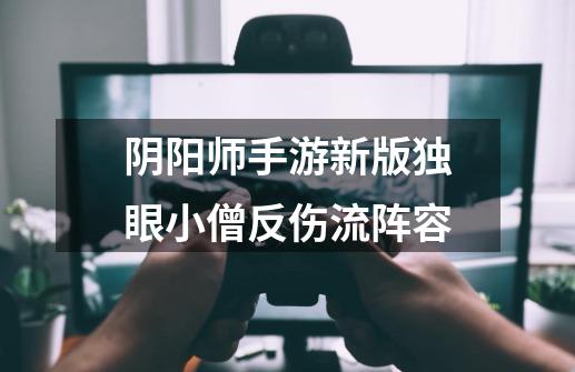 阴阳师手游新版独眼小僧反伤流阵容-第1张-游戏信息-龙启网