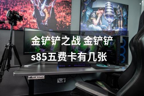 金铲铲之战 金铲铲s8.5五费卡有几张-第1张-游戏信息-龙启网