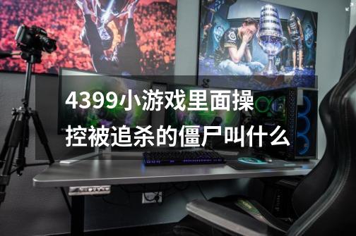 4399小游戏里面操控被追杀的僵尸叫什么-第1张-游戏信息-龙启网