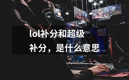 lol补分和超级补分,是什么意思-第1张-游戏信息-龙启网