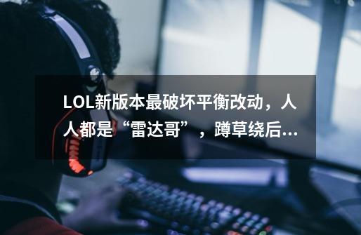 LOL新版本最破坏平衡改动，人人都是“雷达哥”，蹲草绕后成笑话-第1张-游戏信息-龙启网