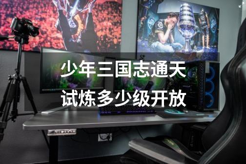 少年三国志通天试炼多少级开放-第1张-游戏信息-龙启网