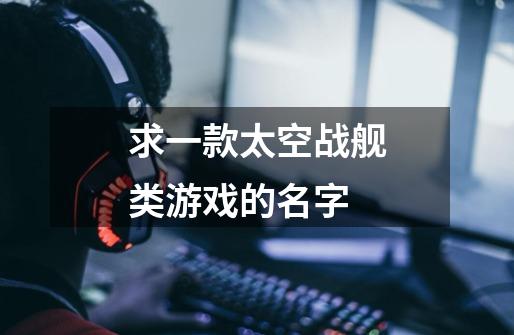 求一款太空战舰类游戏的名字-第1张-游戏信息-龙启网