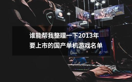 谁能帮我整理一下2013年要上市的国产单机游戏名单-第1张-游戏信息-龙启网