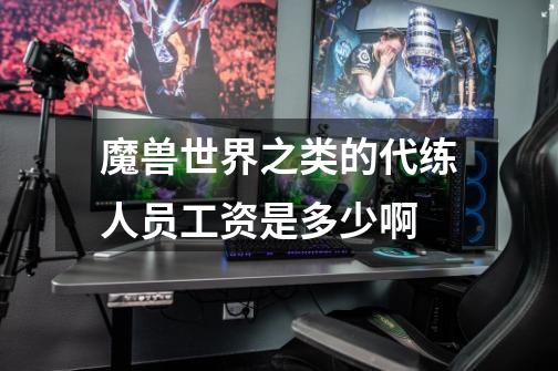 魔兽世界之类的代练人员工资是多少啊-第1张-游戏信息-龙启网