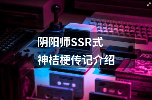 阴阳师SSR式神桔梗传记介绍-第1张-游戏信息-龙启网