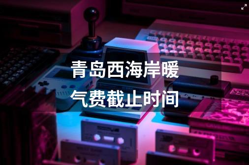 青岛西海岸暖气费截止时间-第1张-游戏信息-龙启网