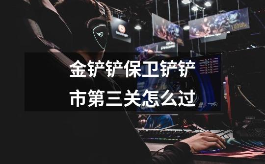 金铲铲保卫铲铲市第三关怎么过-第1张-游戏信息-龙启网