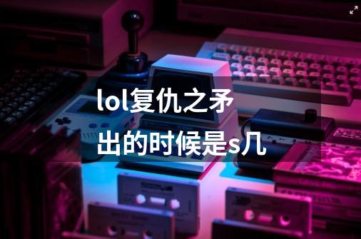 lol复仇之矛出的时候是s几-第1张-游戏信息-龙启网