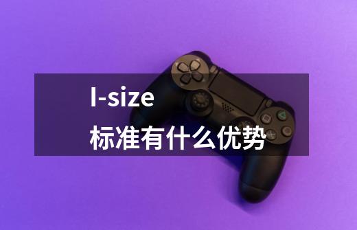 I-size 标准有什么优势-第1张-游戏信息-龙启网