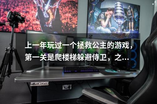 上一年玩过一个拯救公主的游戏，第一关是爬楼梯躲避侍卫，之后会接触到宠物，有糖果屋，还有上了船找东西-第1张-游戏信息-龙启网