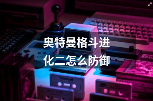 奥特曼格斗进化二怎么防御-第1张-游戏信息-龙启网