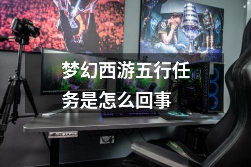 梦幻西游五行任务是怎么回事-第1张-游戏信息-龙启网