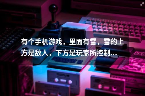 有个手机游戏，里面有雪，雪的上方是敌人，下方是玩家所控制的角色，角色只能左右移动，可以扔雪攻击敌人-第1张-游戏信息-龙启网