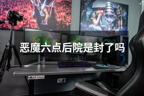 恶魔六点后院是封了吗-第1张-游戏信息-龙启网