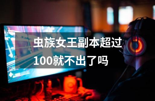 虫族女王副本超过100就不出了吗-第1张-游戏信息-龙启网