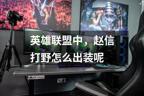 英雄联盟中,赵信打野怎么出装呢-第1张-游戏信息-龙启网